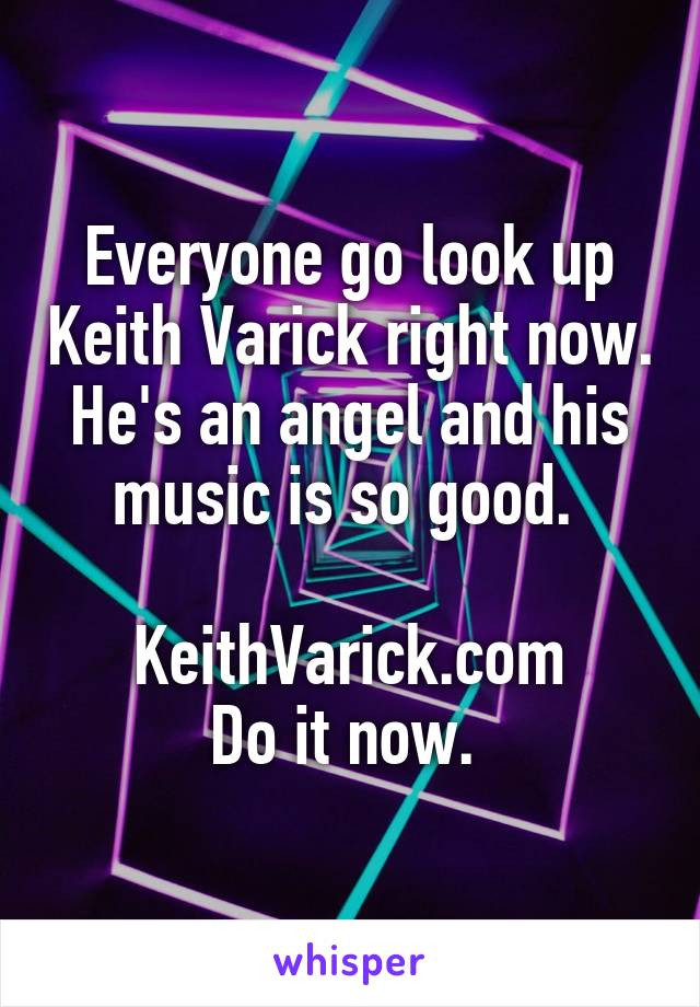 Everyone go look up Keith Varick right now. He's an angel and his music is so good. 

KeithVarick.com
Do it now. 