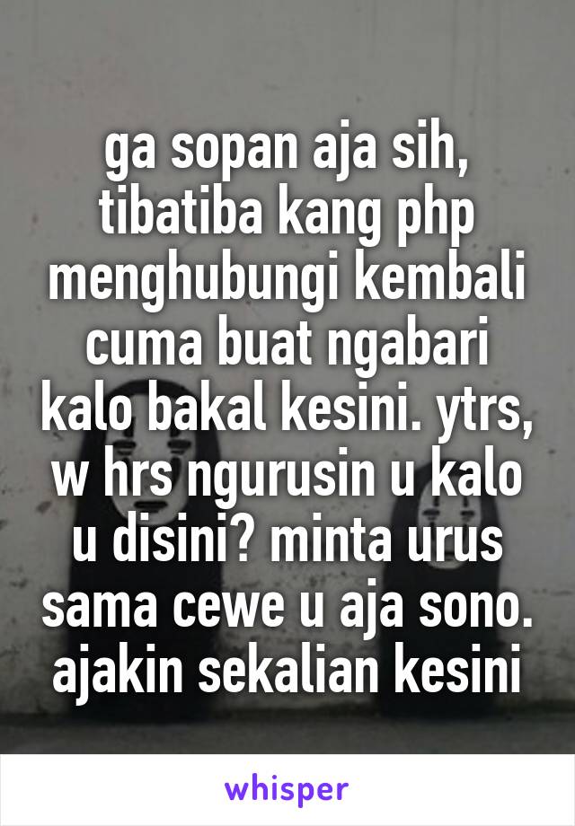 ga sopan aja sih, tibatiba kang php menghubungi kembali cuma buat ngabari kalo bakal kesini. ytrs, w hrs ngurusin u kalo u disini? minta urus sama cewe u aja sono. ajakin sekalian kesini