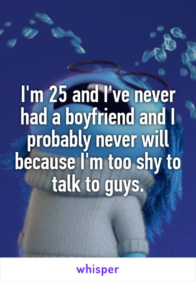 I'm 25 and I've never had a boyfriend and I probably never will because I'm too shy to talk to guys.