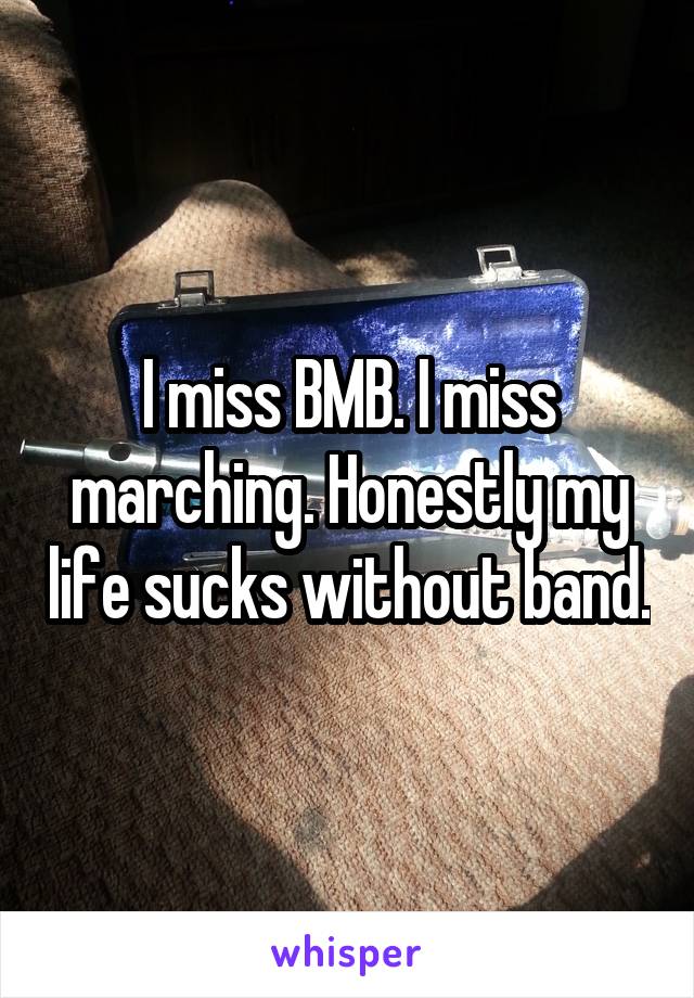 I miss BMB. I miss marching. Honestly my life sucks without band.