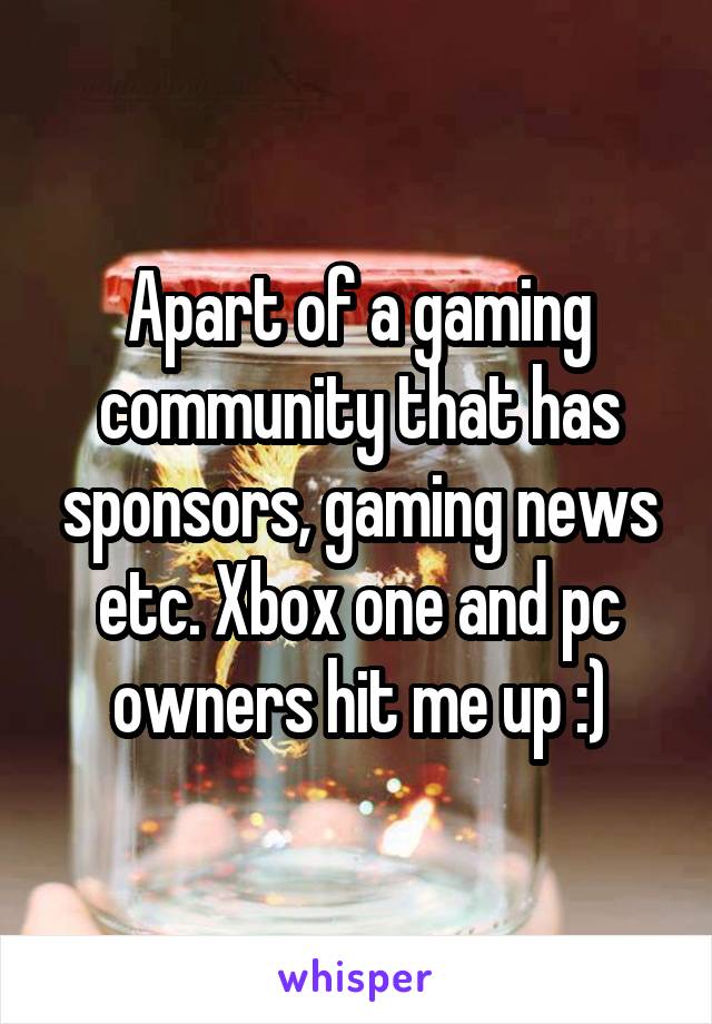 Apart of a gaming community that has sponsors, gaming news etc. Xbox one and pc owners hit me up :)