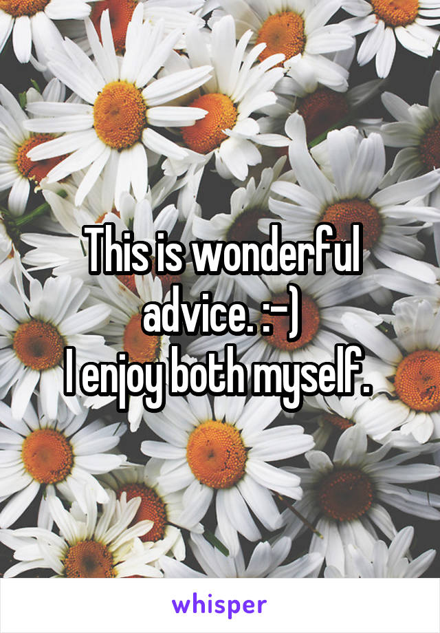 This is wonderful advice. :-)
I enjoy both myself. 