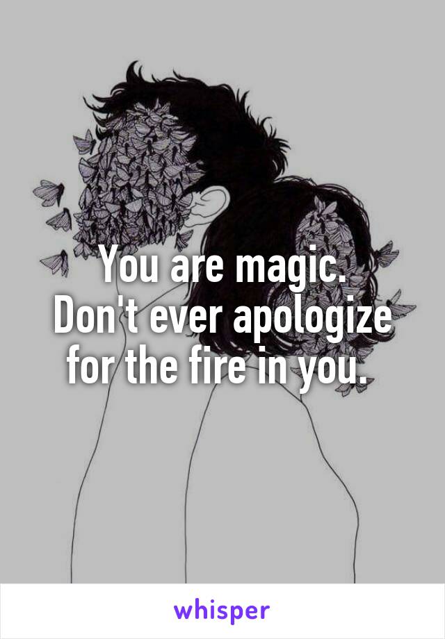 You are magic.
Don't ever apologize for the fire in you. 