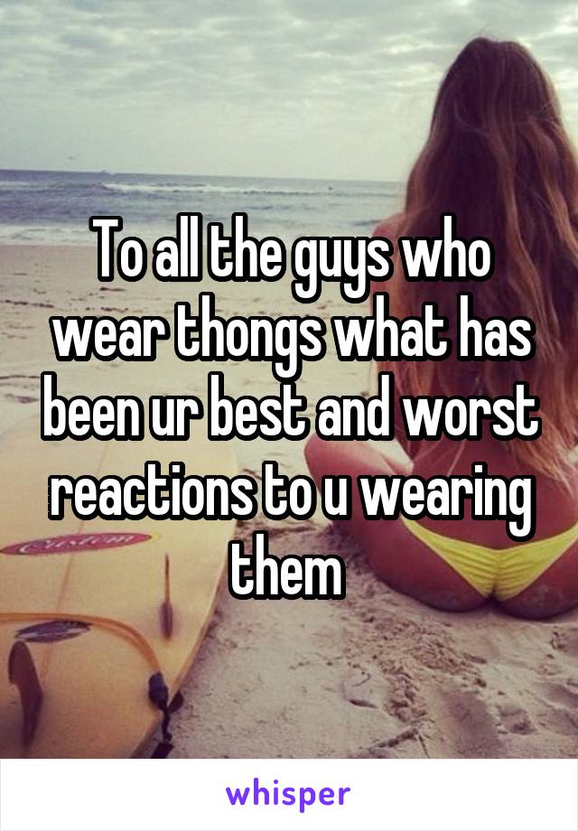 To all the guys who wear thongs what has been ur best and worst reactions to u wearing them 