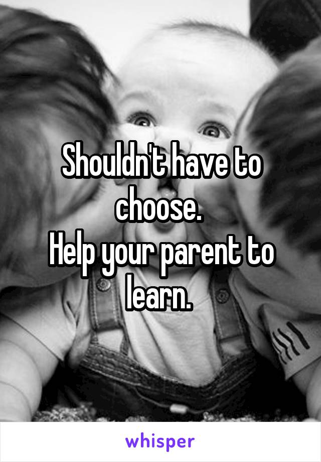 Shouldn't have to choose. 
Help your parent to learn. 