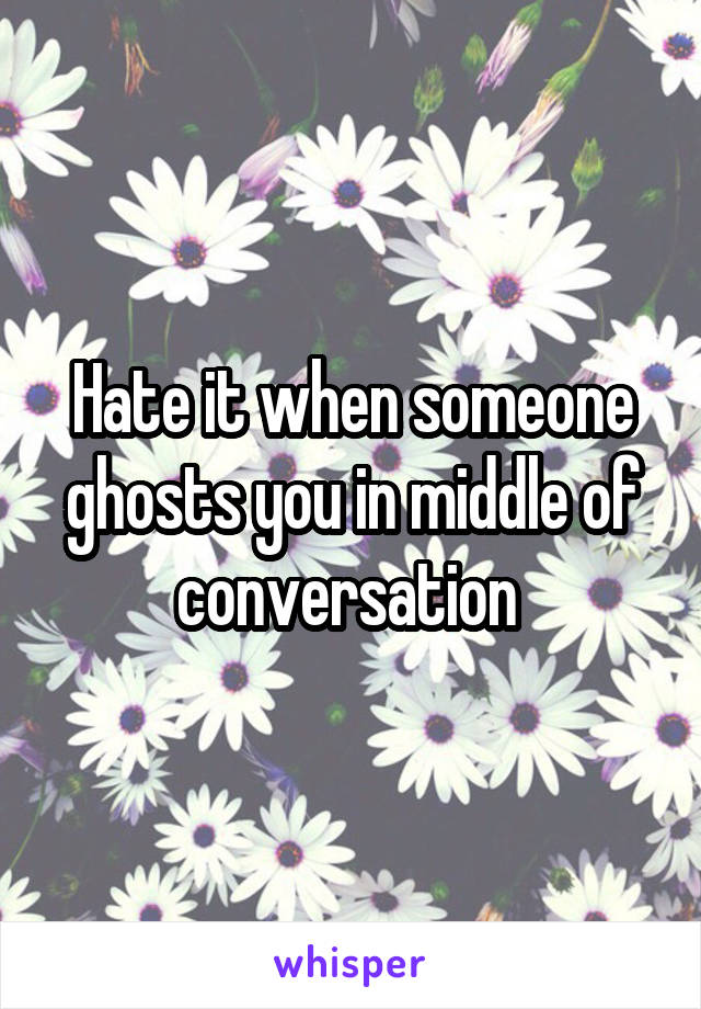 Hate it when someone ghosts you in middle of conversation 