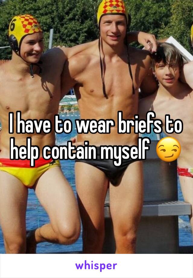 I have to wear briefs to help contain myself 😏