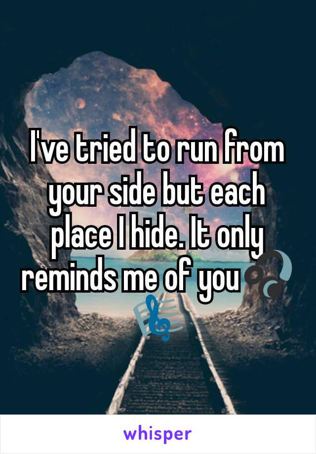 I've tried to run from your side but each place I hide. It only reminds me of you🎧🎼