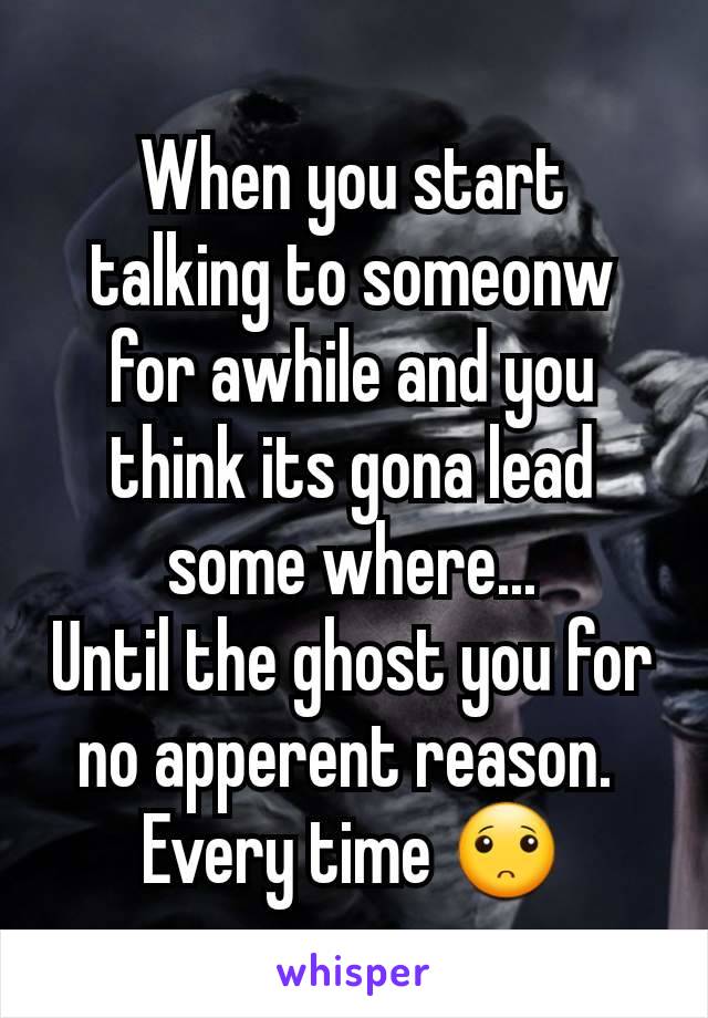 When you start talking to someonw for awhile and you think its gona lead some where...
Until the ghost you for no apperent reason. 
Every time 🙁