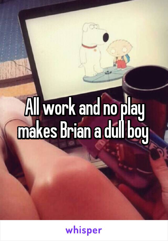 All work and no play makes Brian a dull boy 