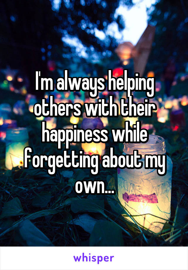 I'm always helping others with their happiness while forgetting about my own...