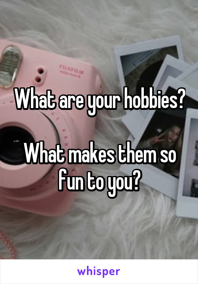 What are your hobbies?

What makes them so fun to you?