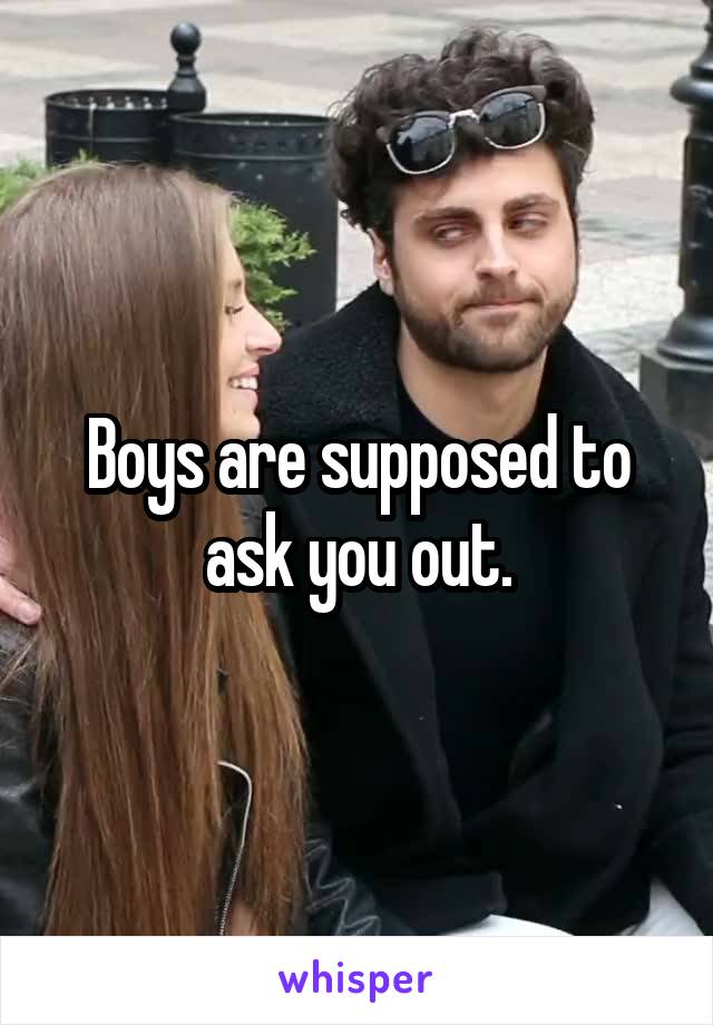 Boys are supposed to ask you out.