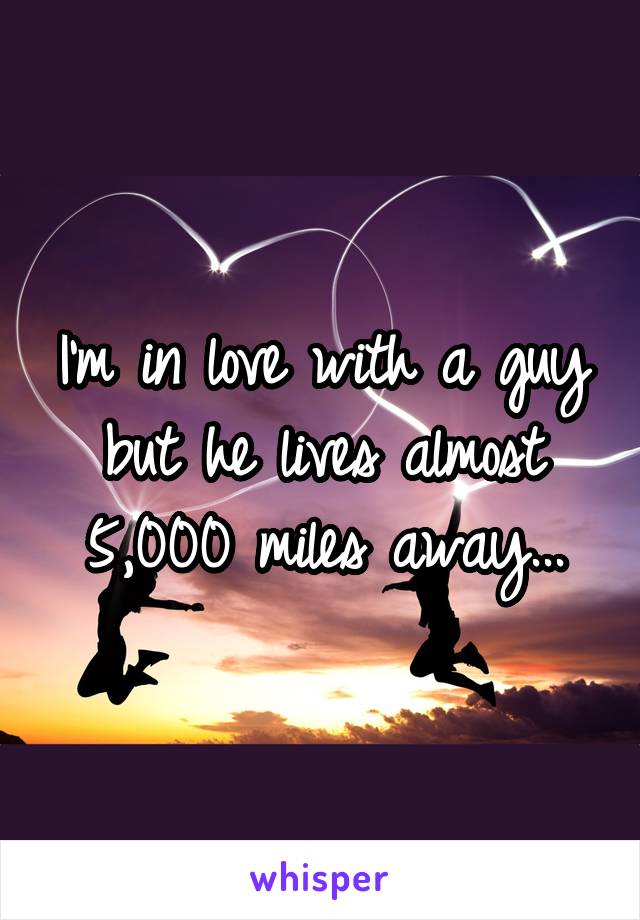 I'm in love with a guy but he lives almost 5,000 miles away...