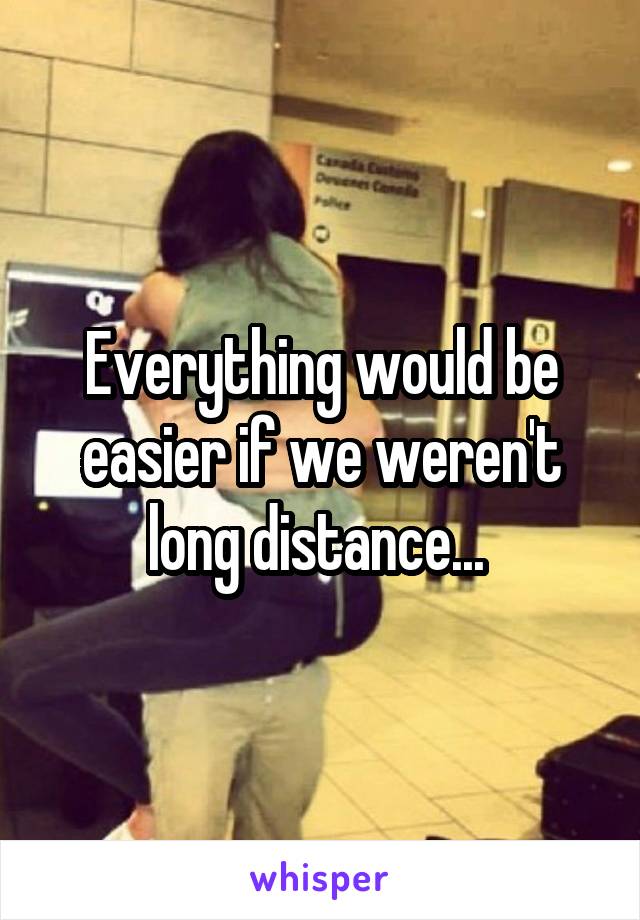 Everything would be easier if we weren't long distance... 