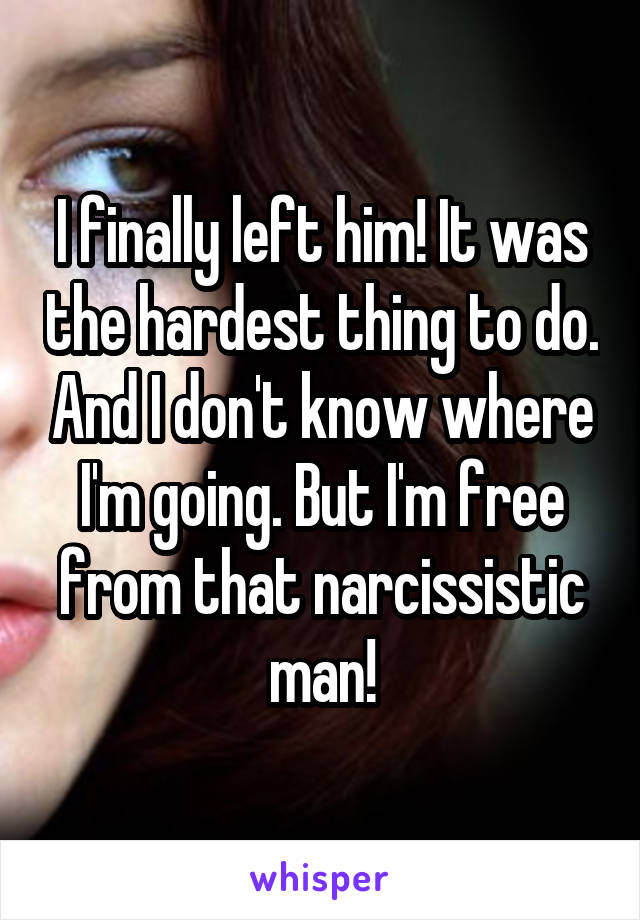 I finally left him! It was the hardest thing to do. And I don't know where I'm going. But I'm free from that narcissistic man!