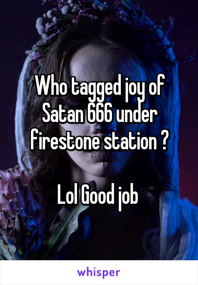 Who tagged joy of Satan 666 under firestone station ?

Lol Good job 