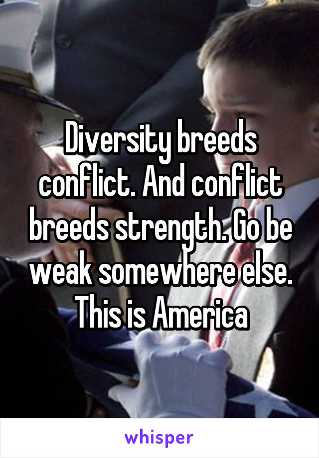 Diversity breeds conflict. And conflict breeds strength. Go be weak somewhere else. This is America