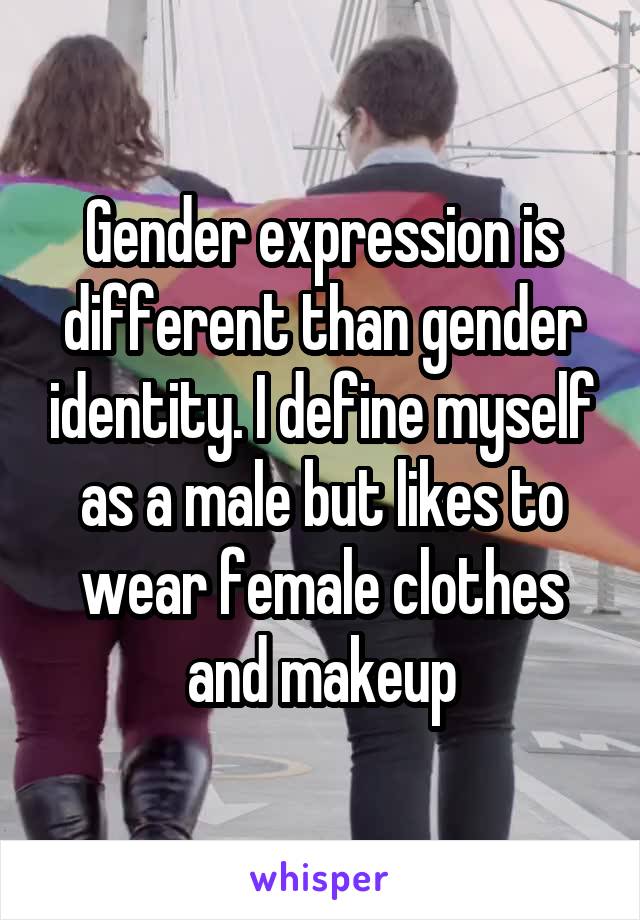 Gender expression is different than gender identity. I define myself as a male but likes to wear female clothes and makeup