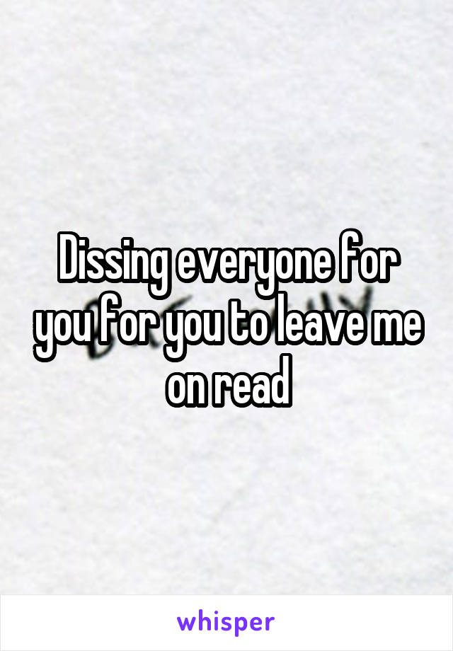 Dissing everyone for you for you to leave me on read