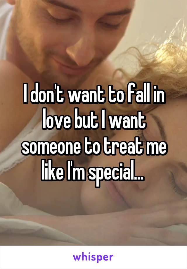 I don't want to fall in love but I want someone to treat me like I'm special... 