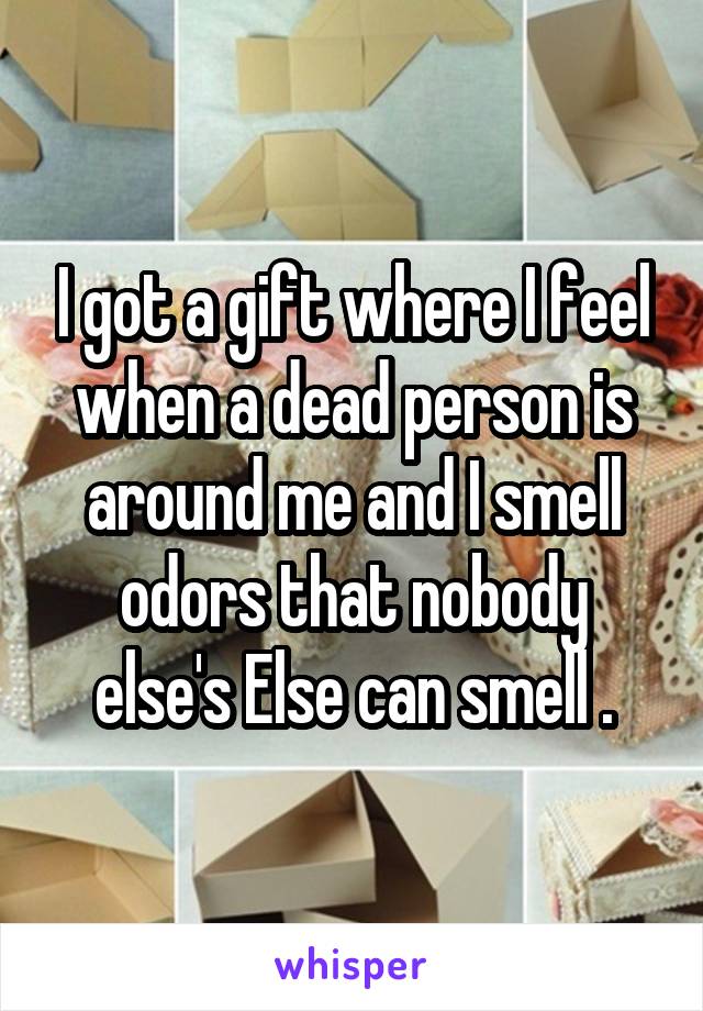 I got a gift where I feel when a dead person is around me and I smell odors that nobody else's Else can smell .