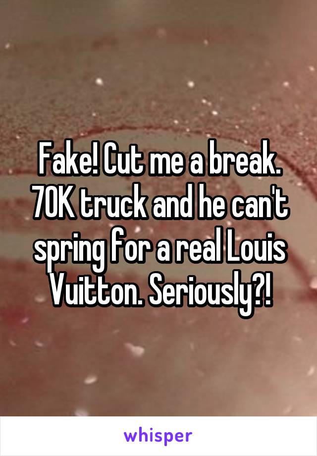 Fake! Cut me a break. 70K truck and he can't spring for a real Louis Vuitton. Seriously?!