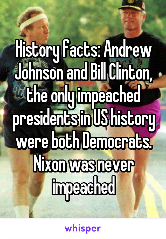 History facts: Andrew Johnson and Bill Clinton, the only impeached presidents in US history were both Democrats. Nixon was never impeached