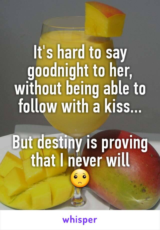 It's hard to say goodnight to her, without being able to follow with a kiss...

But destiny is proving that I never will
🙁