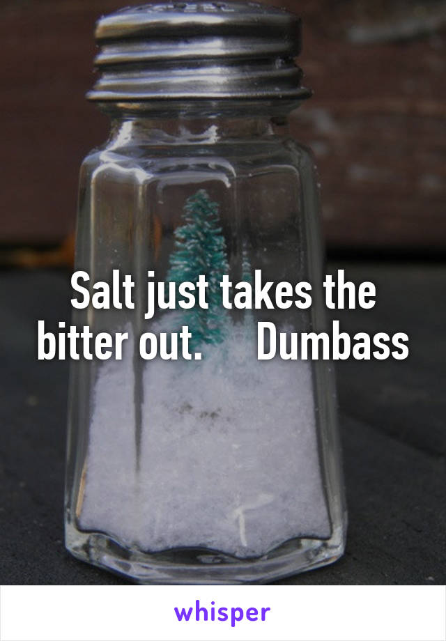 Salt just takes the bitter out.     Dumbass