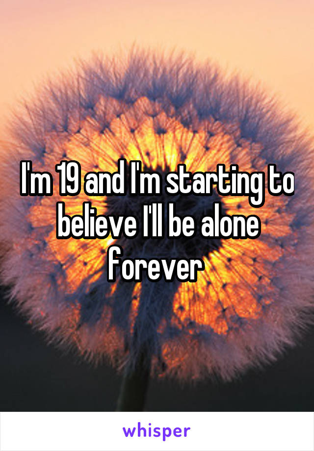 I'm 19 and I'm starting to believe I'll be alone forever 