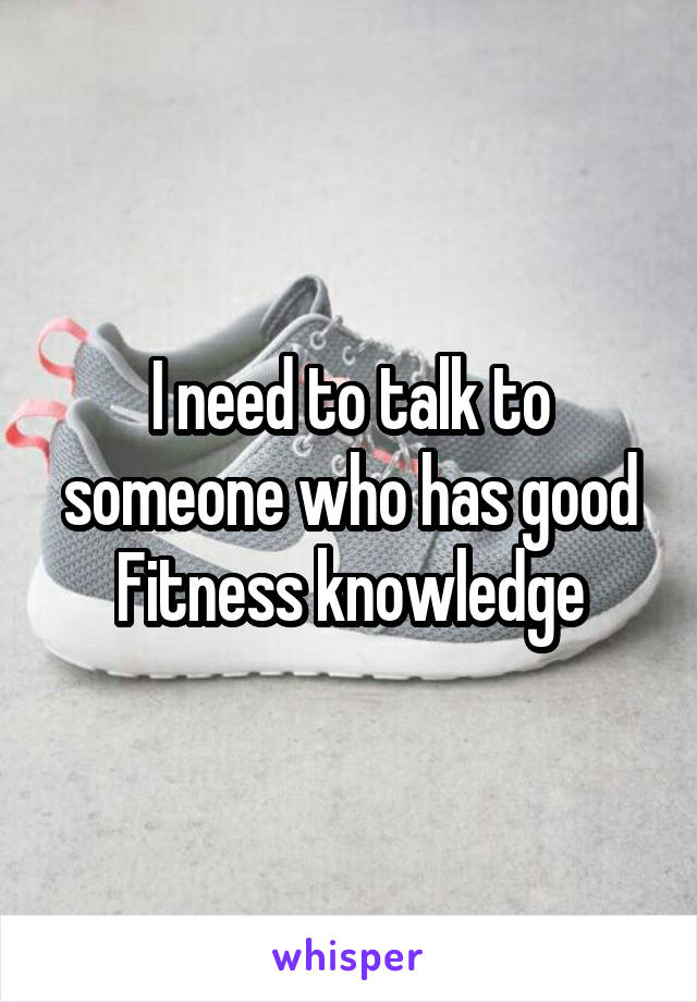 I need to talk to someone who has good Fitness knowledge