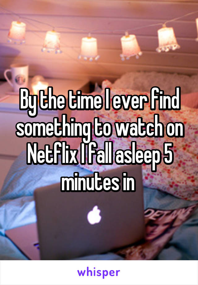 By the time I ever find something to watch on Netflix I fall asleep 5 minutes in 