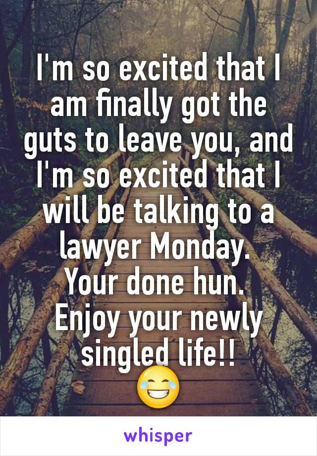 I'm so excited that I am finally got the guts to leave you, and I'm so excited that I will be talking to a lawyer Monday. 
Your done hun. 
Enjoy your newly singled life!!
😂