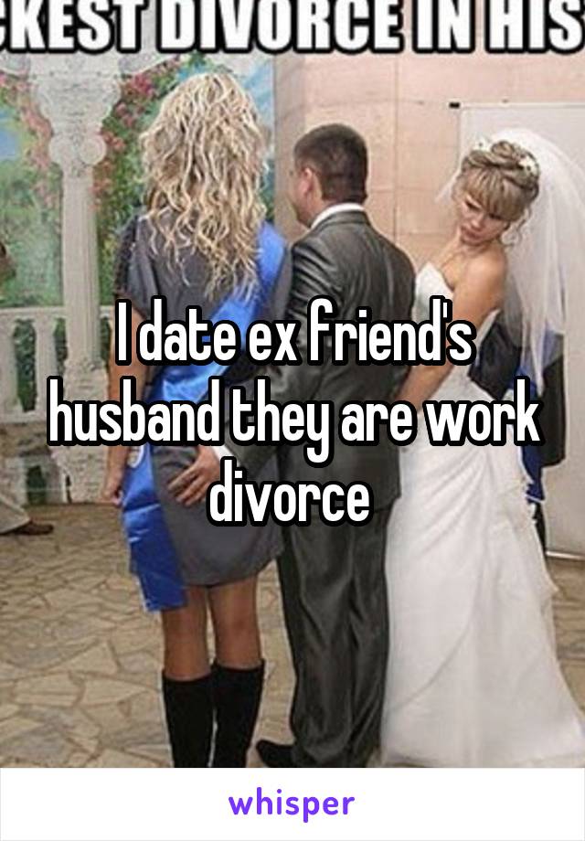 I date ex friend's husband they are work divorce 