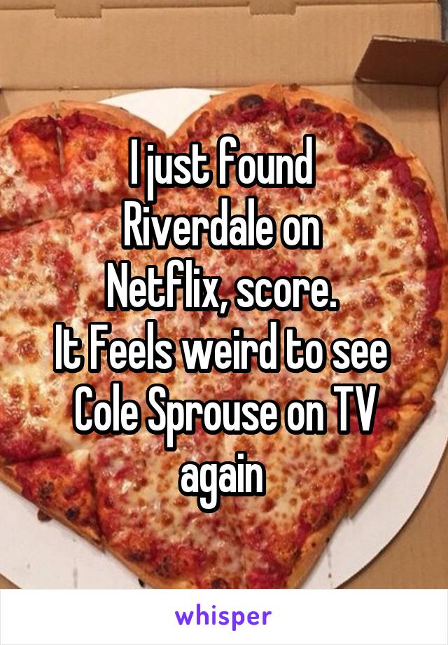 I just found 
Riverdale on 
Netflix, score. 
It Feels weird to see 
Cole Sprouse on TV again 