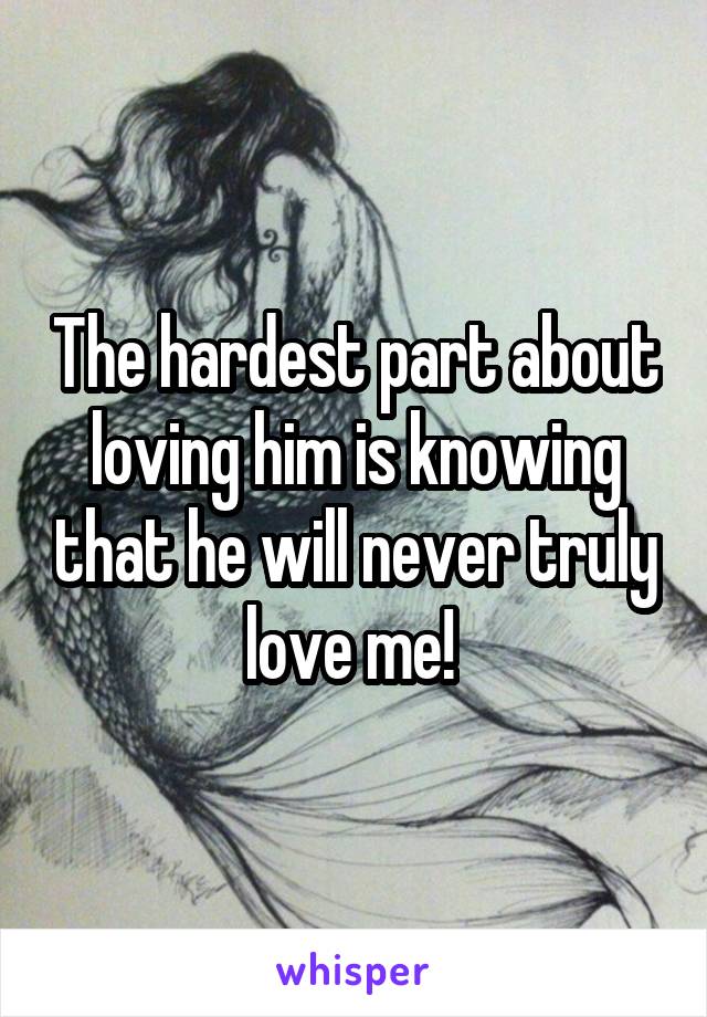 The hardest part about loving him is knowing that he will never truly love me! 