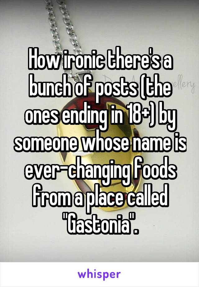 How ironic there's a bunch of posts (the ones ending in 18+) by someone whose name is ever-changing foods from a place called "Gastonia".