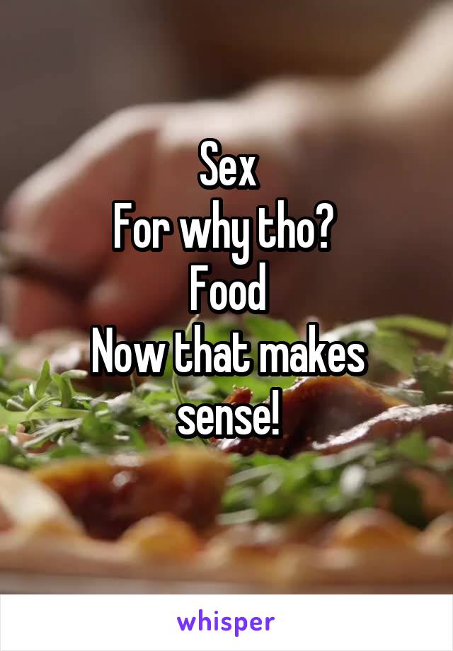 Sex
For why tho? 
Food
Now that makes sense!
