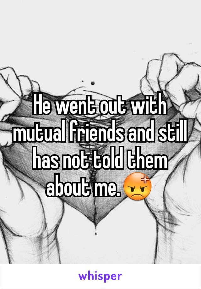 He went out with mutual friends and still has not told them about me.😡