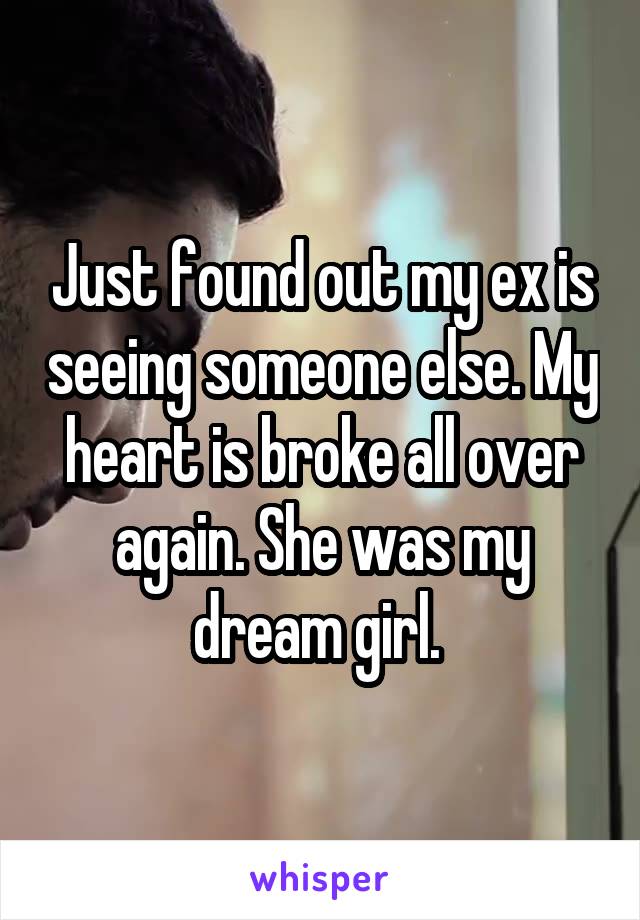 Just found out my ex is seeing someone else. My heart is broke all over again. She was my dream girl. 