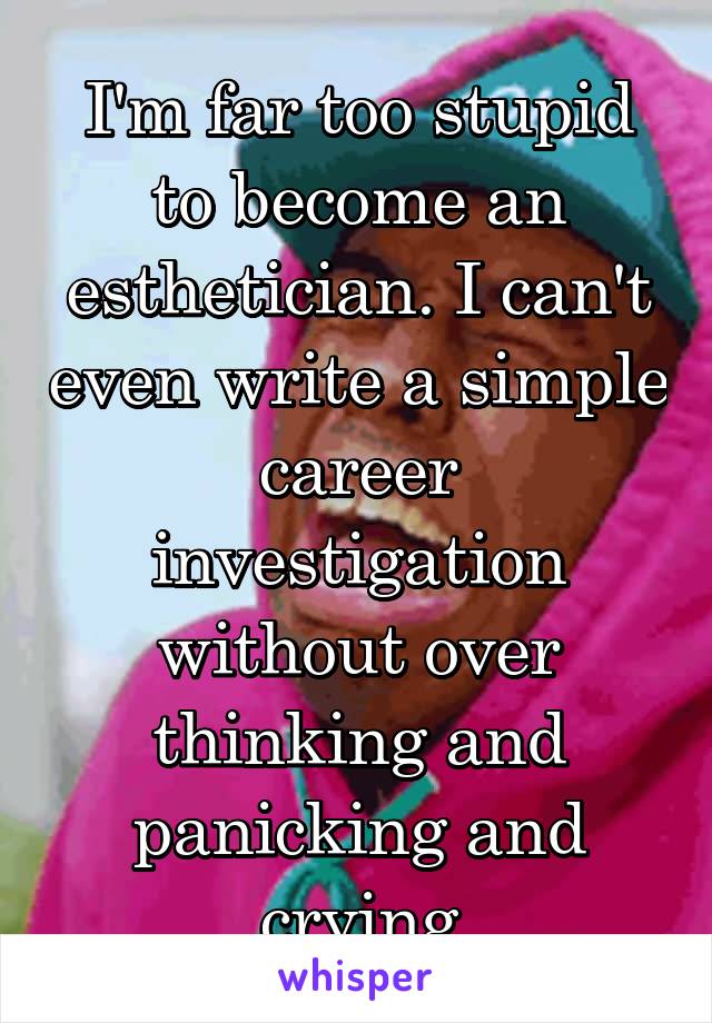 I'm far too stupid to become an esthetician. I can't even write a simple career investigation without over thinking and panicking and crying