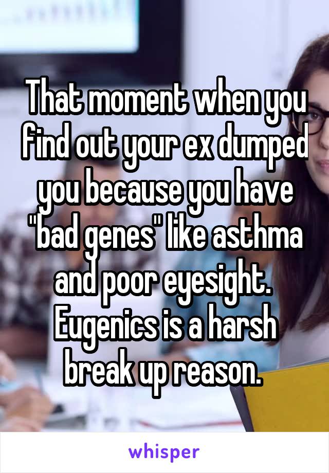 That moment when you find out your ex dumped you because you have "bad genes" like asthma and poor eyesight. 
Eugenics is a harsh break up reason. 