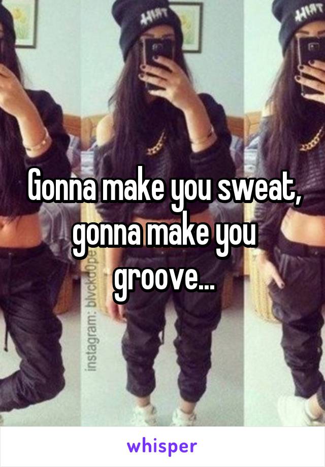 Gonna make you sweat, gonna make you groove...