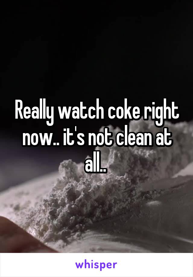 Really watch coke right now.. it's not clean at all.. 