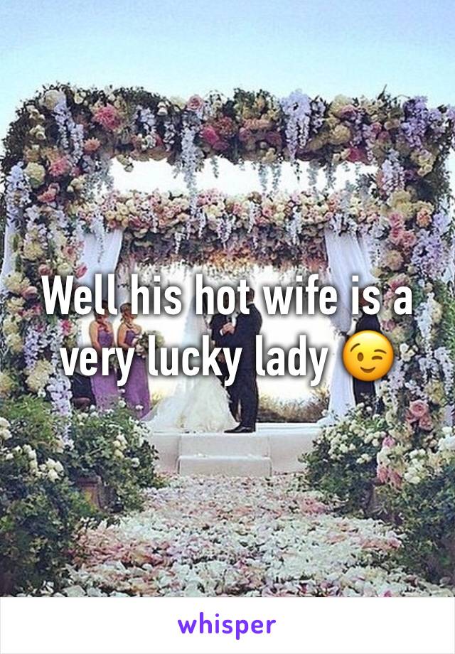 Well his hot wife is a very lucky lady 😉