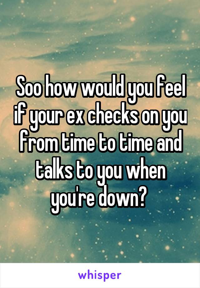 Soo how would you feel if your ex checks on you from time to time and talks to you when you're down? 