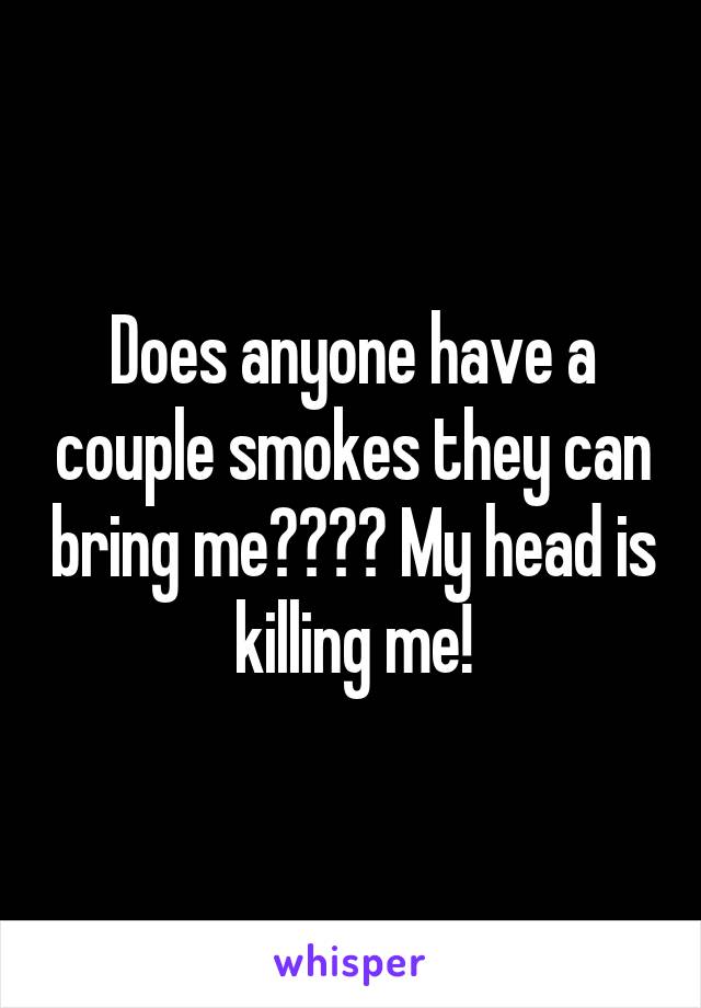 Does anyone have a couple smokes they can bring me???? My head is killing me!