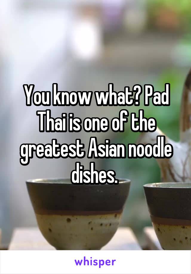 You know what? Pad Thai is one of the greatest Asian noodle dishes. 