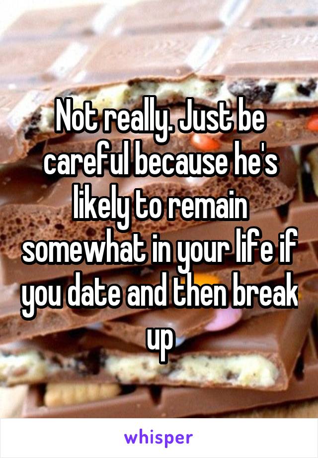 Not really. Just be careful because he's likely to remain somewhat in your life if you date and then break up